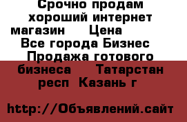 Срочно продам хороший интернет магазин.  › Цена ­ 4 600 - Все города Бизнес » Продажа готового бизнеса   . Татарстан респ.,Казань г.